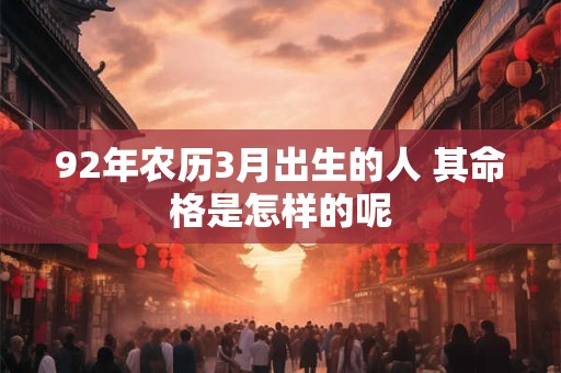 92年农历3月出生的人 其命格是怎样的呢