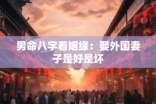 男命八字看姻缘：娶外国妻子是好是坏