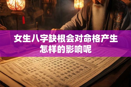女生八字缺根会对命格产生怎样的影响呢 女生八字缺根会对命格产生怎样的影响呢