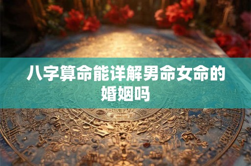 八字算命能详解男命女命的婚姻吗