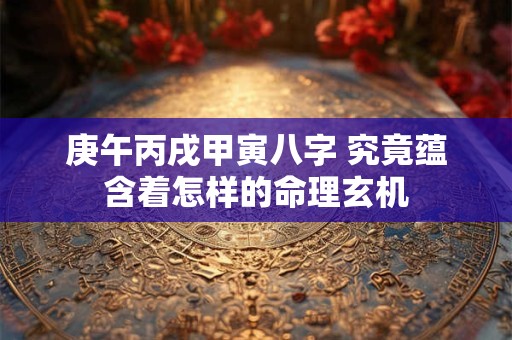 庚午丙戌甲寅八字 究竟蕴含着怎样的命理玄机