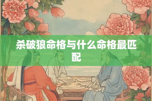 杀破狼命格与什么命格最匹配