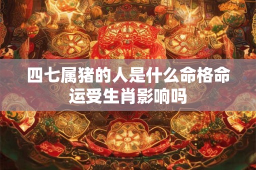 四七属猪的人是什么命格命运受生肖影响吗