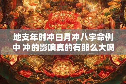 地支年时冲曰月冲八字命例中 冲的影响真的有那么大吗
