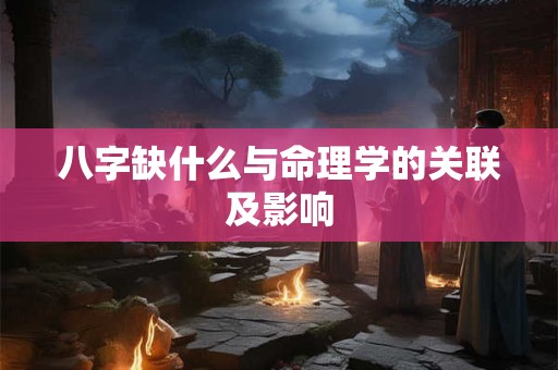 八字缺什么与命理学的关联及影响