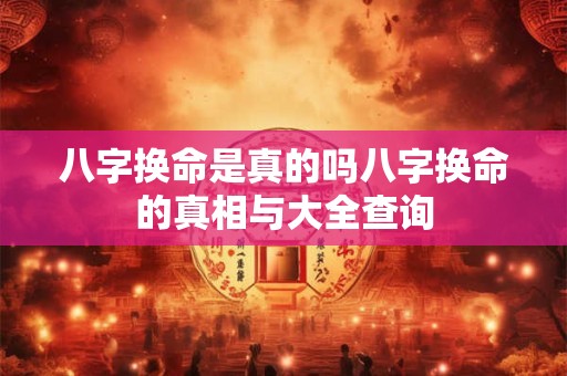八字换命是真的吗八字换命的真相与大全查询
