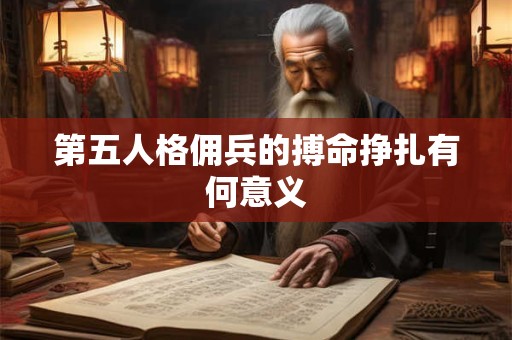 第五人格佣兵的搏命挣扎有何意义