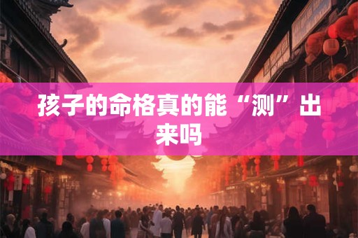 孩子的命格真的能“测”出来吗