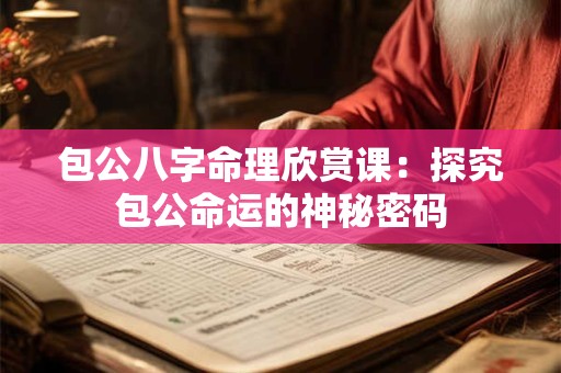 包公八字命理欣赏课：探究包公命运的神秘密码