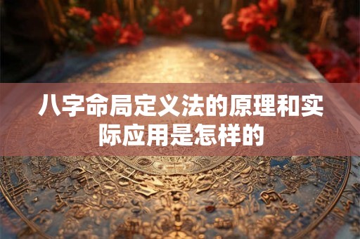 八字命局定义法的原理和实际应用是怎样的