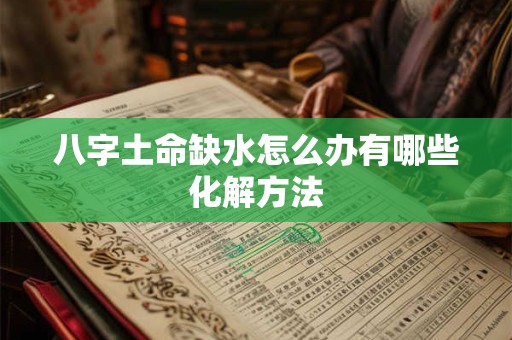 八字土命缺水怎么办有哪些化解方法