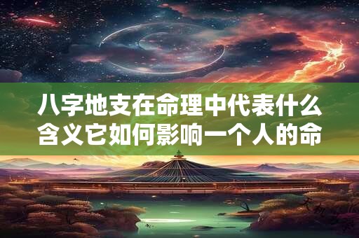 八字地支在命理中代表什么含义它如何影响一个人的命运