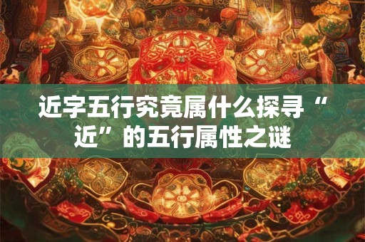 近字五行究竟属什么探寻“近”的五行属性之谜