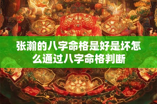 张瀚的八字命格是好是坏怎么通过八字命格判断