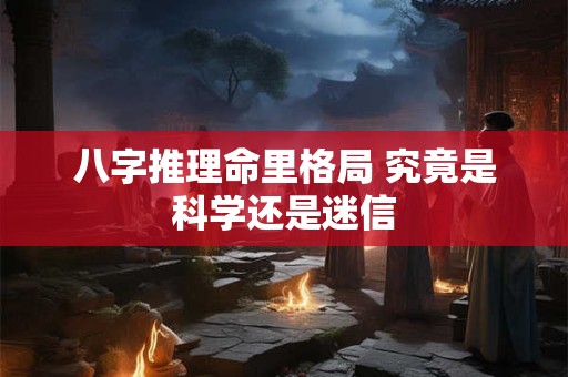 八字推理命里格局 究竟是科学还是迷信