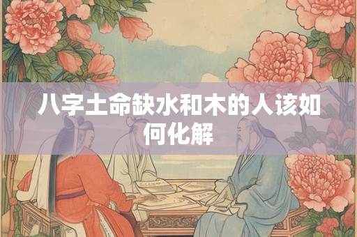 八字土命缺水和木的人该如何化解
