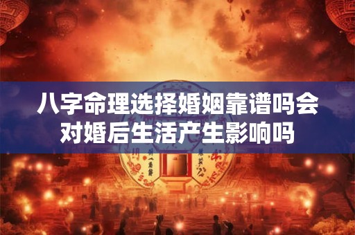 八字命理选择婚姻靠谱吗会对婚后生活产生影响吗