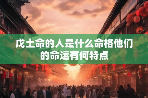 戊土命的人是什么命格他们的命运有何特点 戊土命的人是什么命格他们的命运有何特点