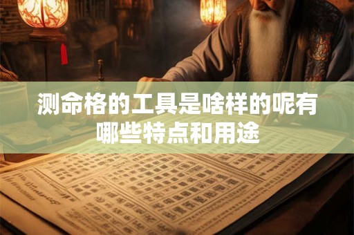测命格的工具是啥样的呢有哪些特点和用途