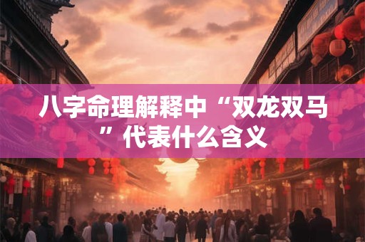 八字命理解释中“双龙双马”代表什么含义