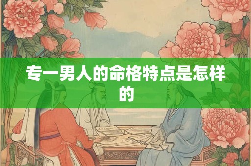 专一男人的命格特点是怎样的