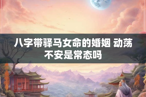 八字带驿马女命的婚姻 动荡不安是常态吗