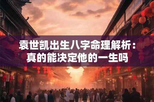袁世凯出生八字命理解析：真的能决定他的一生吗