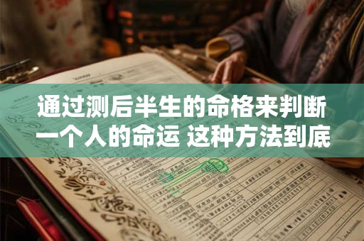 通过测后半生的命格来判断一个人的命运 这种方法到底可不可信呢