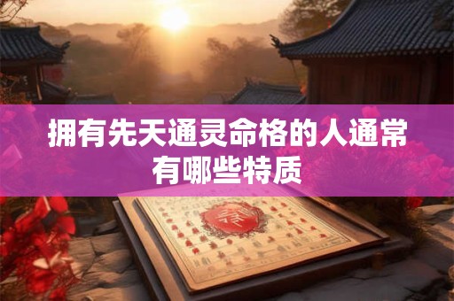 拥有先天通灵命格的人通常有哪些特质