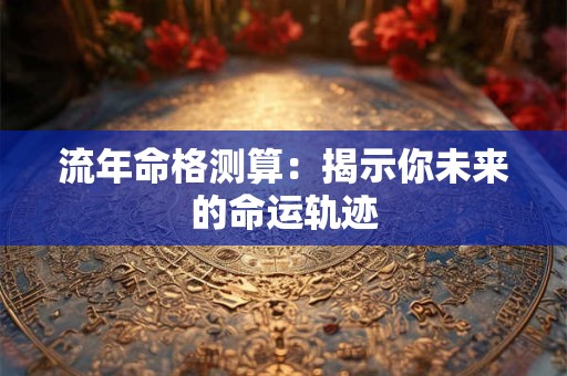 流年命格测算：揭示你未来的命运轨迹