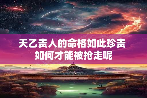 天乙贵人的命格如此珍贵 如何才能被抢走呢