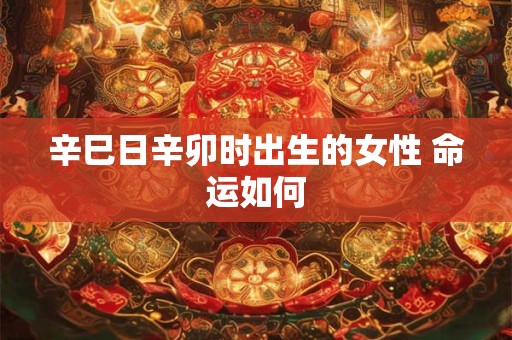 辛巳日辛卯时出生的女性 命运如何