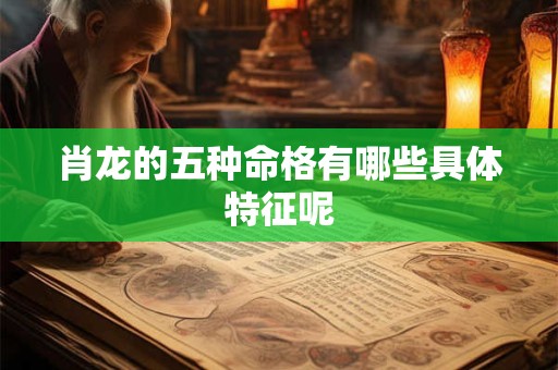 肖龙的五种命格有哪些具体特征呢
