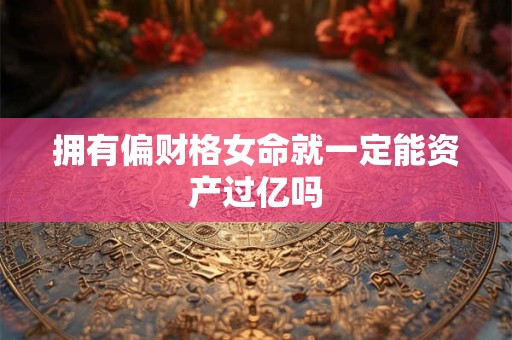 拥有偏财格女命就一定能资产过亿吗