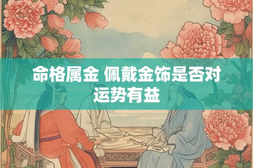 命格属金 佩戴金饰是否对运势有益