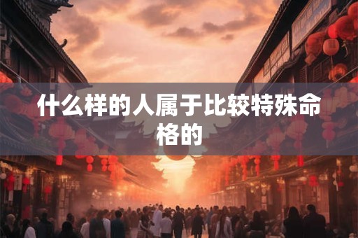 什么样的人属于比较特殊命格的