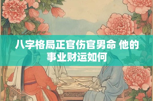 八字格局正官伤官男命 他的事业财运如何