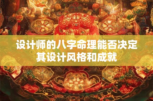 设计师的八字命理能否决定其设计风格和成就 设计师的八字命理能否决定其设计风格和成就