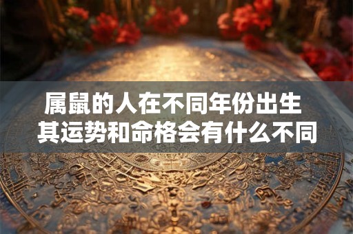 属鼠的人在不同年份出生 其运势和命格会有什么不同呢
