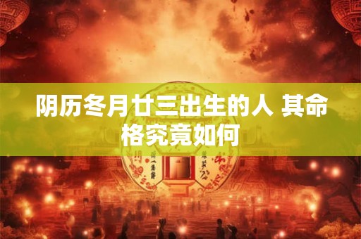 阴历冬月廿三出生的人 其命格究竟如何