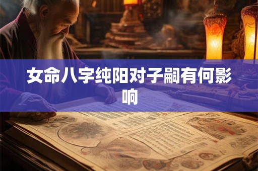 女命八字纯阳对子嗣有何影响