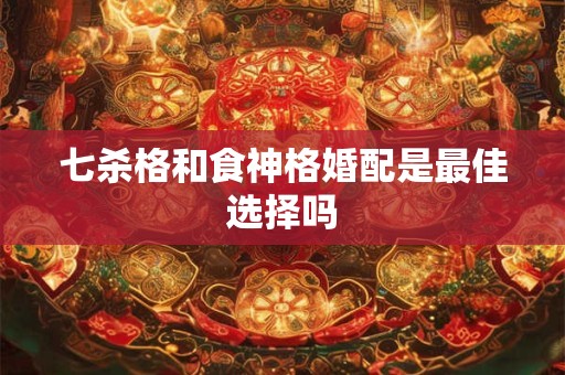 七杀格和食神格婚配是最佳选择吗