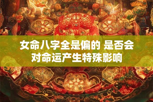 女命八字全是偏的 是否会对命运产生特殊影响