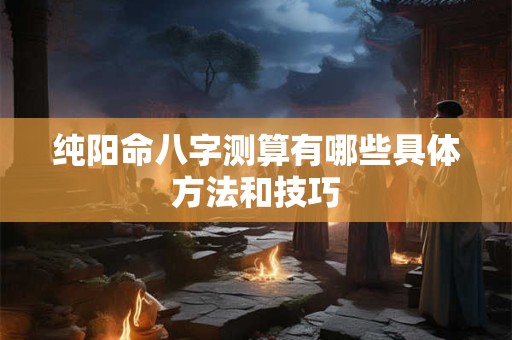 纯阳命八字测算有哪些具体方法和技巧