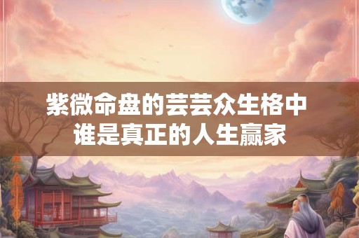 紫微命盘的芸芸众生格中 谁是真正的人生赢家