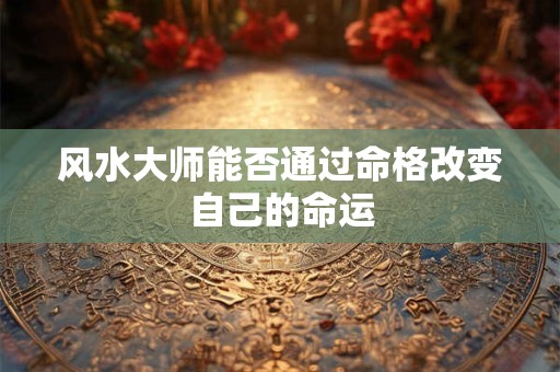 风水大师能否通过命格改变自己的命运