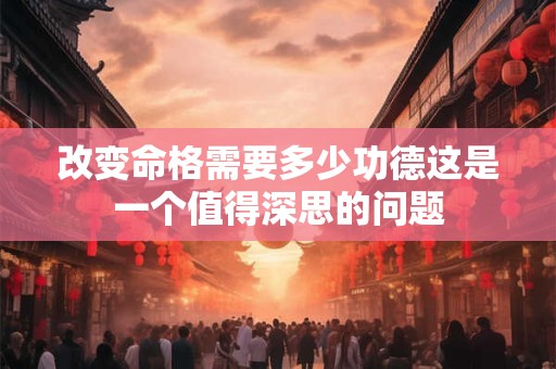 改变命格需要多少功德这是一个值得深思的问题