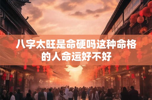 八字太旺是命硬吗这种命格的人命运好不好