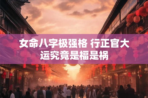 女命八字极强格 行正官大运究竟是福是祸