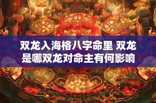 双龙入海格八字命里 双龙是哪双龙对命主有何影响